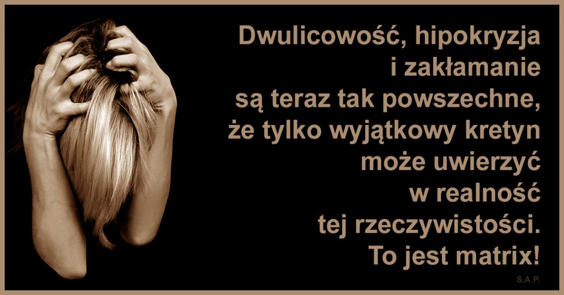 Dwulicowość, hipokryzja i zakłamanie są tak powszechne, że tylko wyjątkowy kretyn może uwierzyć w realność tej rzeczywistości. To jest matrix!