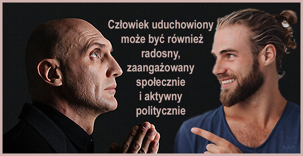 Człowiek uduchowiony może być również radosny, zaangażowany społecznie i aktywny politycznie. I niekoniecznie religijny, bo bardzo często te dwa pojęcia są mylone.