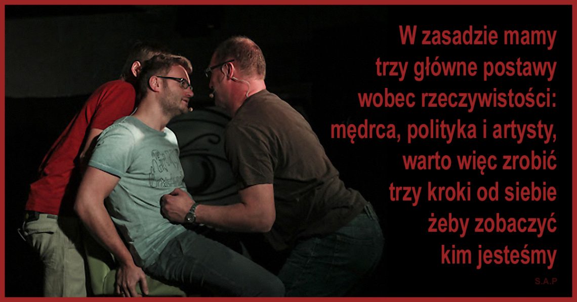 W zasadzie mamy trzy główne postawy wobec rzeczywistości: mędrca, polityka i artysty, warto więc zrobić trzy kroki od siebie żeby zobaczyć kim jesteśmy.
