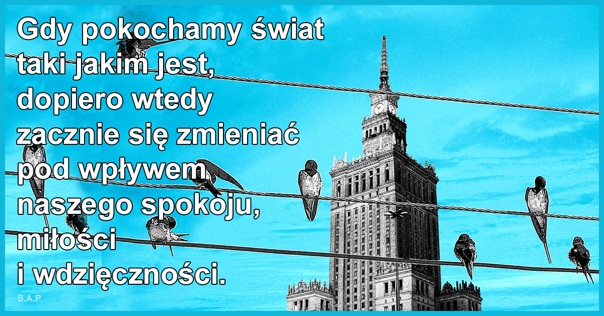 Gdy pokochamy świat taki jakim jest, dopiero wtedy zacznie się zmieniać pod wpływem naszego spokoju, miłości i wdzięczności.