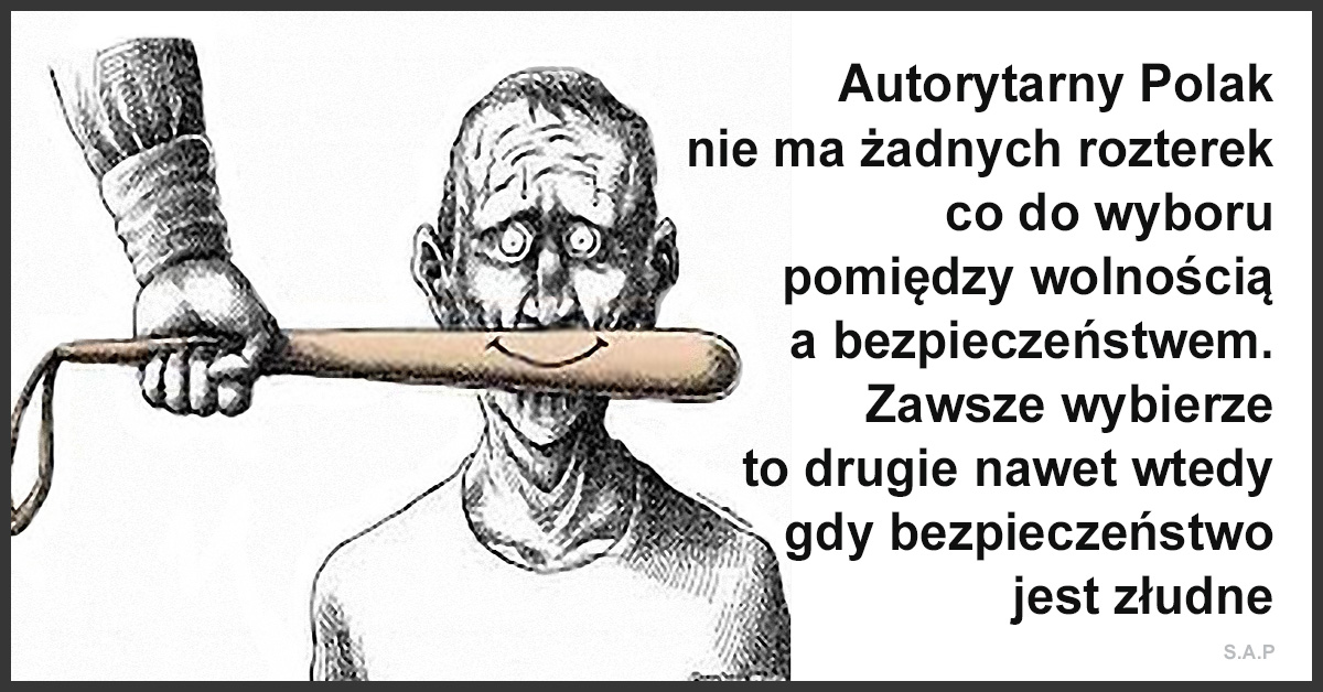 Autorytarny Polak nie ma żadnych rozterek co do wyboru pomiędzy wolnością a bezpieczeństwem. Zawsze wybierze to drugie nawet wtedy gdy to bezpieczeństwo jest złudne.