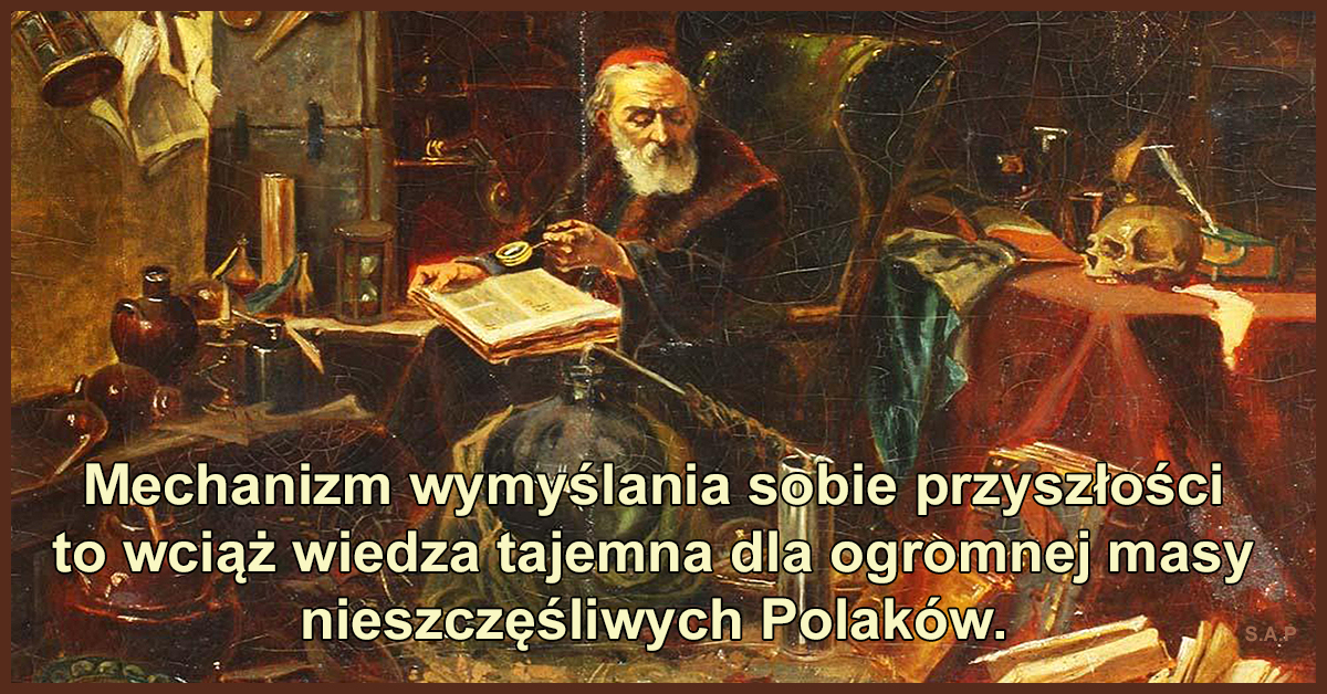 Mechanizm wymyślania sobie szczęśliwej i radosnej przyszłości to wciąż wiedza tajemna dla ogromnej masy nieszczęśliwych Polaków.