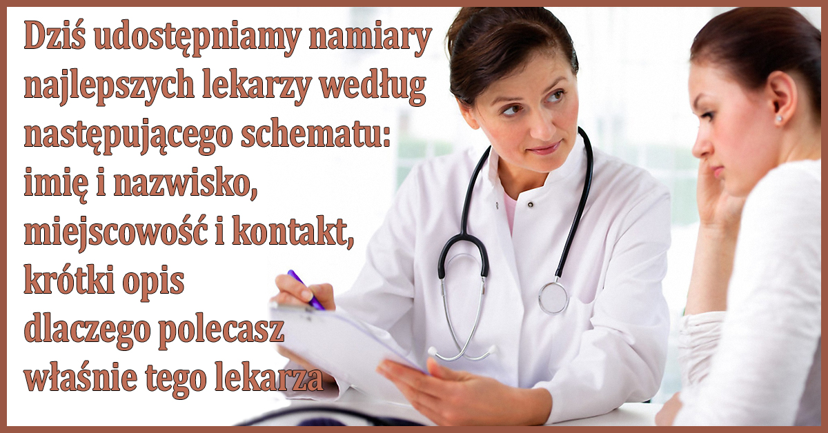 Dziś udostępniamy namiary najlepszych lekarzy według następującego schematu: imię i nazwisko, miejscowość i kontakt, krótki opis, dlaczego polecasz właśnie tego lekarza.