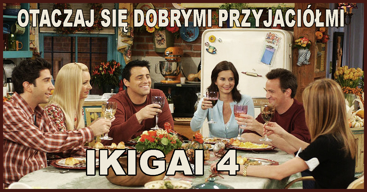 Ikigai, otaczaj się dobrymi przyjaciółmi, plotkowanie, świętowanie, nowi przyjaciele, być niewolnikiem Kościoła, władzy, partnera, przyjaciół.