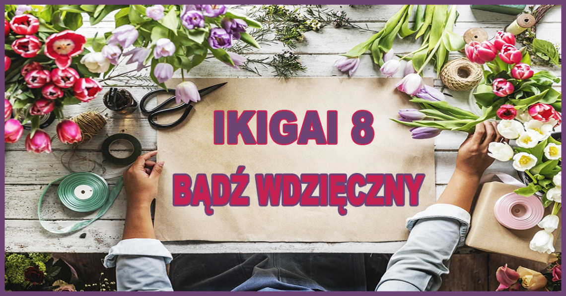 O Ikigai związanego z wdzięcznością, okazywaniu wdzięczności za wszystko, co dobre i złe, za które życie dostaliśmy w prezencie i rytuale wdzięczności.