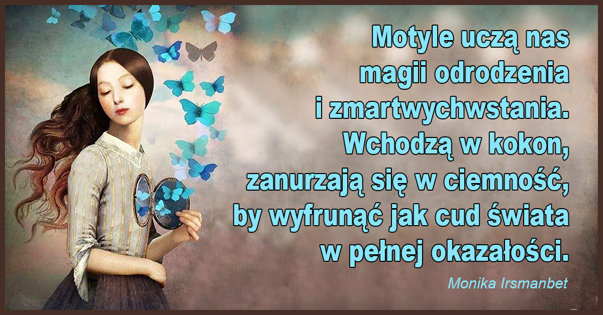 Monika Irsmanbet o motylach, które tak jak my są wyjątkowe, niezwykle, zaczarowane i chociaż wyglądają na słabe i eteryczne, mają w sobie moc zmartwychwstania.