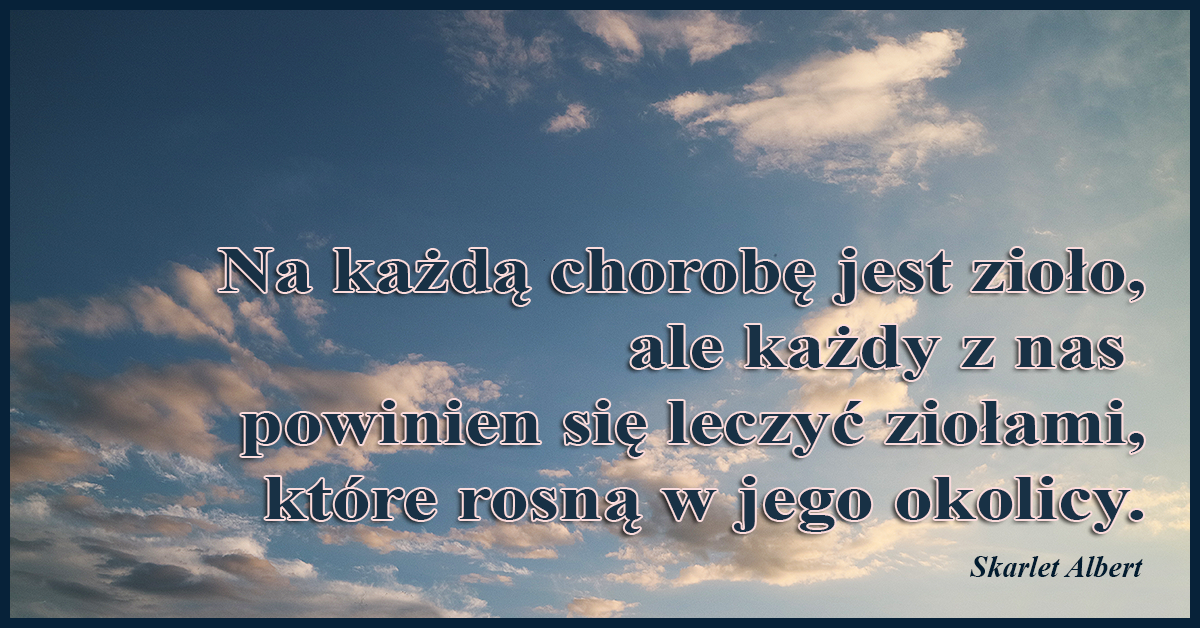 Pamiętajcie, na każdą chorobę jest zioło, ale każdy z nas powinien się leczyć ziołami, które rosną w jego okolicy.