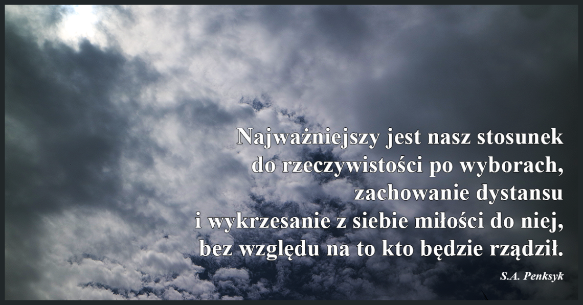 Najważniejszy jest nasz stosunek do rzeczywistości po wyborach, zachowanie dystansu i wykrzesanie z siebie miłości do niej, bez względu na to kto będzie rządził.