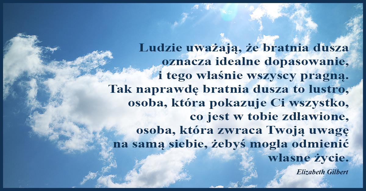 Ludzie uważają, że bratnia dusza oznacza idealne dopasowanie, i tego właśnie wszyscy pragną. Tak naprawdę bratnia dusza to lustro.