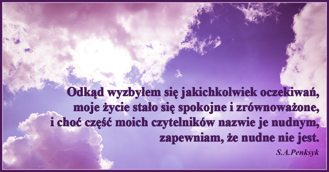 Odkąd wyzbyłem się jakichkolwiek oczekiwań, moje życie stało się spokojne i zrównoważone.