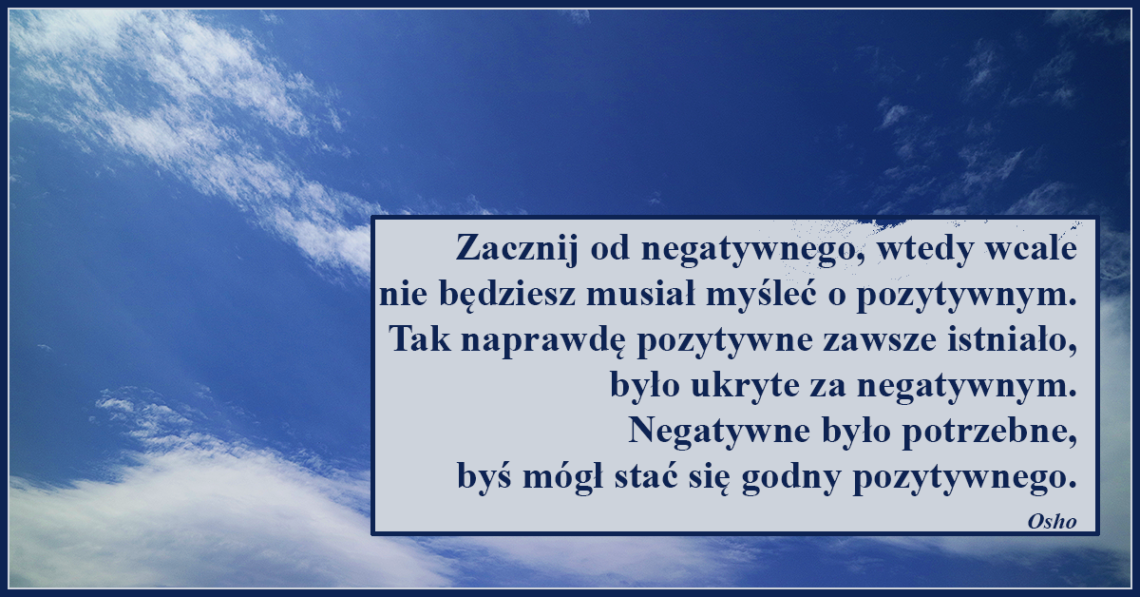 Zacznij od negatywnego, wtedy wcale nie będziesz musiał myśleć o pozytywnym. Negatywne było potrzebne, byś mógł stać się godny pozytywnego.