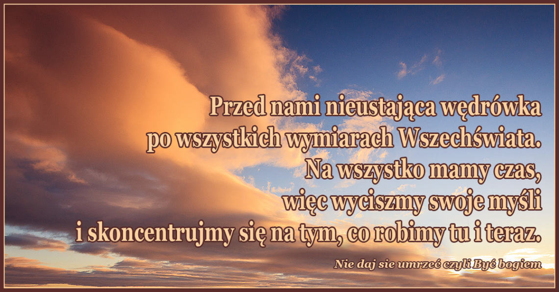 Przed nami nieustająca wędrówka po wszystkich wymiarach Wszechświata. Mamy czas na wszystko.