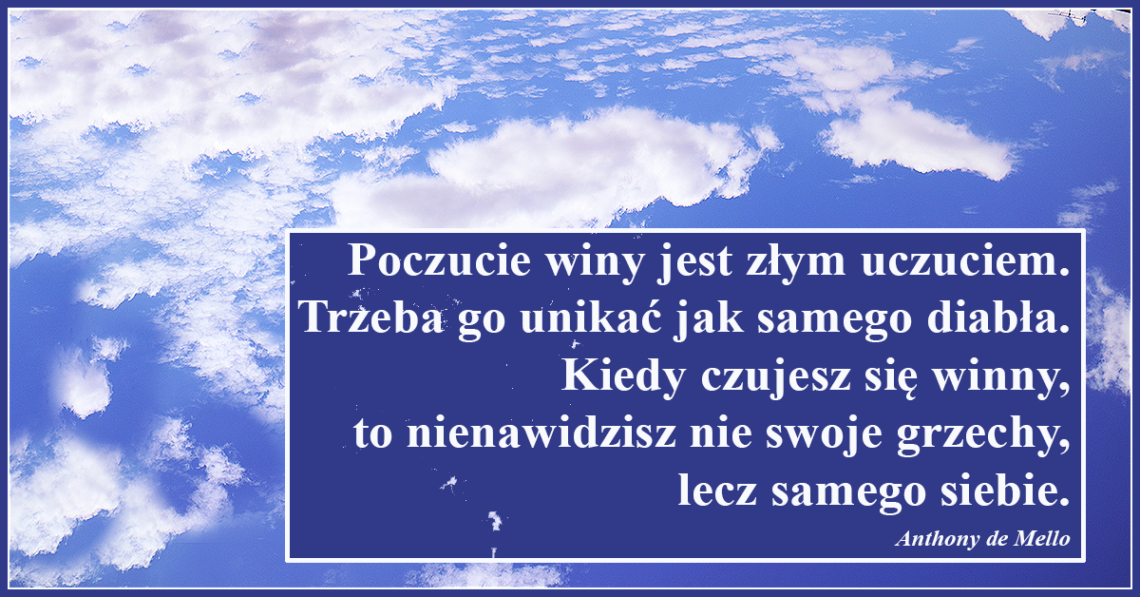 Poczucie winy jest złym uczuciem. Trzeba go unikać jak samego diabła. Kiedy czujesz się winny, to nienawidzisz nie swoje grzechy, lecz samego siebie.