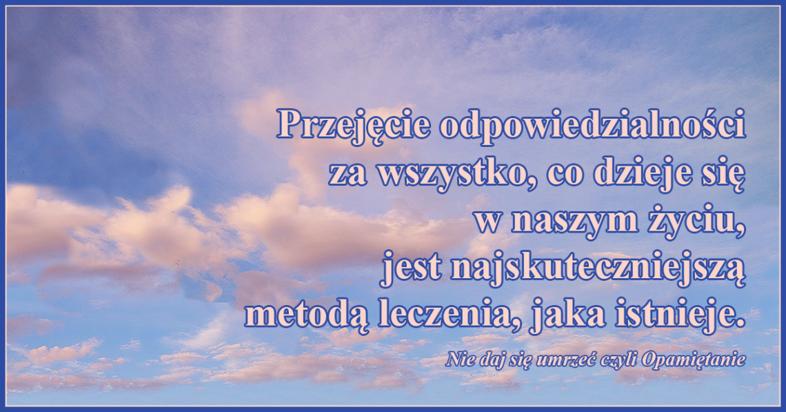 Przejęcie odpowiedzialności za wszystko, co dzieje się w naszym życiu, jest najskuteczniejszą metodą leczenia, jaka istnieje.