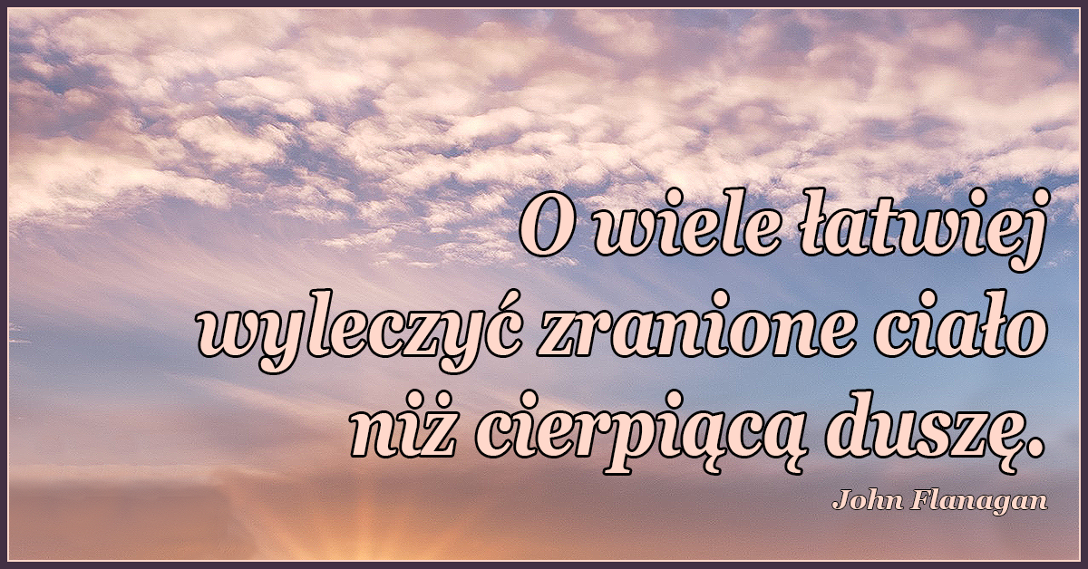 O wiele łatwiej wyleczyć zranione ciało niż cierpiąca duszę.