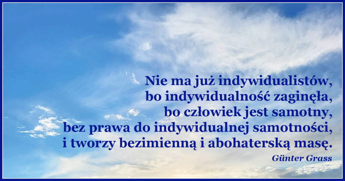 Nie ma już indywidualistów, bo indywidualność zaginęła, bo człowiek jest samotny, bez prawa do indywidualnej samotności, i tworzy bezimienną i abohaterską masę.