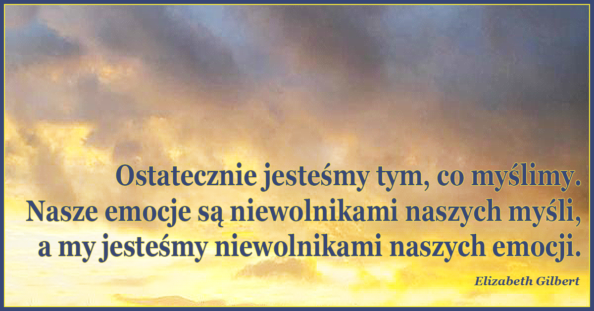 Ostatecznie jesteśmy tym, co myślimy. Nasze emocje są niewolnikami naszych myśli, a my jesteśmy niewolnikami naszych emocji.