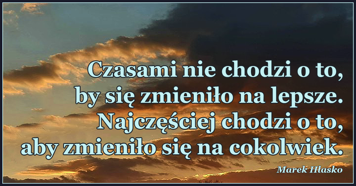 Czasami nie chodzi o to, by się zmieniło na lepsze. Najczęściej chodzi o to, aby zmieniło się na cokolwiek.