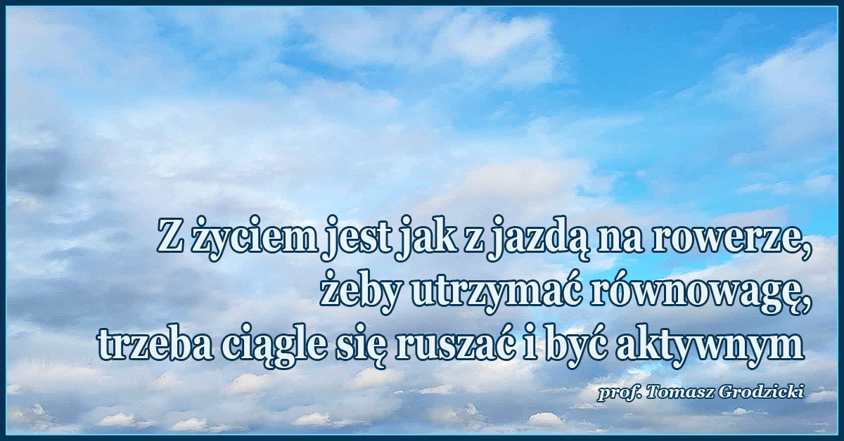 Z życiem jest jak z jazdą na rowerze, żeby utrzymać równowagę, trzeba ciągle się ruszać i być aktywnym.