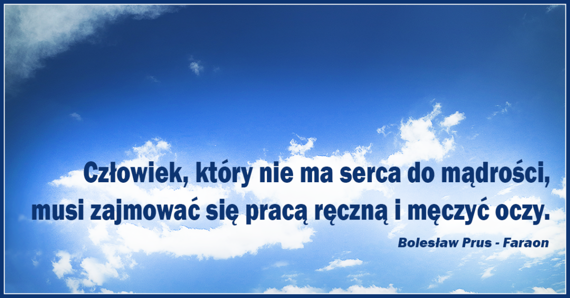 Człowiek, który nie ma serca do mądrości, musi zajmować się pracą ręczną i męczyć oczy.