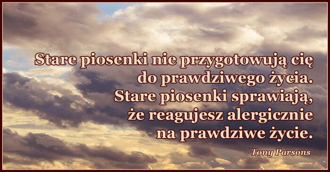 Stare piosenki nie przygotowują cię do prawdziwego życia. Stare piosenki sprawiają, że reagujesz alergicznie na prawdziwe życie.