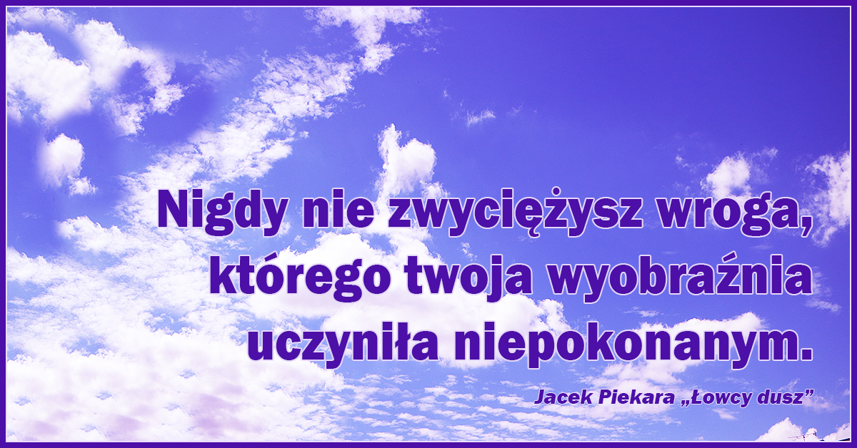 Nigdy nie zwyciężysz wroga, którego twoja wyobraźnia uczyniła niepokonanym.