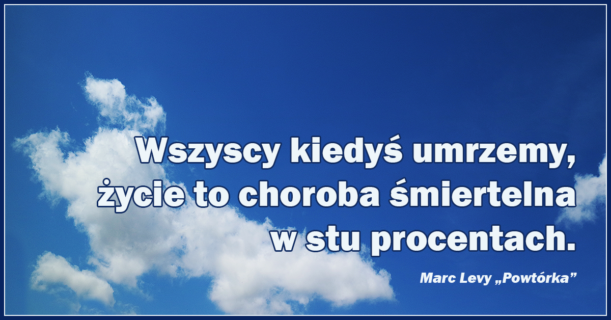 Wszyscy kiedyś umrzemy, życie to choroba śmiertelna w stu procentach.