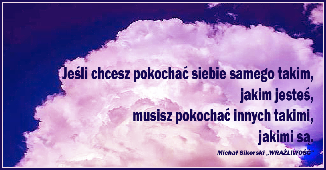 Jeśli chcesz pokochać siebie samego takim, jakim jesteś, musisz pokochać innych takimi, jakimi są.