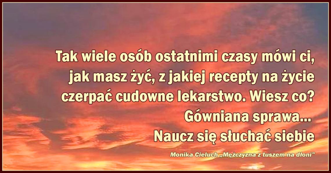 Tak wiele osób ostatnimi czasy mówi ci, jak masz żyć, z jakiej recepty na życie czerpać cudowne lekarstwo. Wiesz co? Gówniana sprawa... Naucz się słuchać siebie