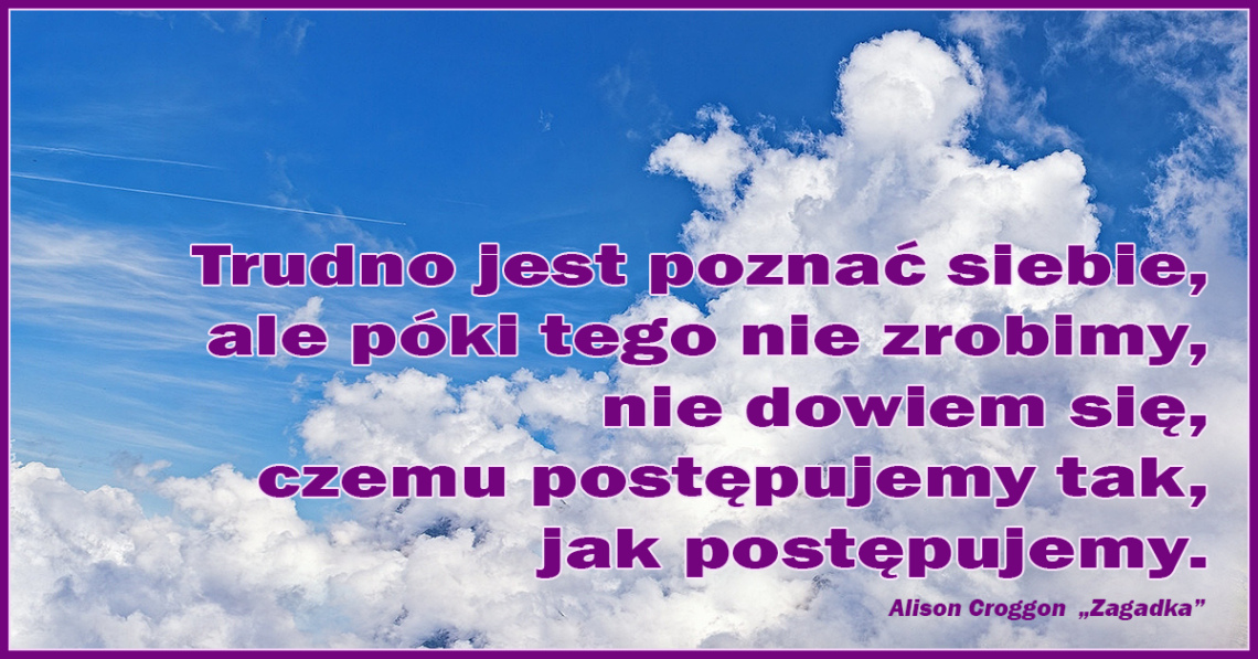 Trudno jest poznać siebie, ale póki tego nie zrobimy, nie dowiem się, czemu postępujemy tak, jak postępujemy.