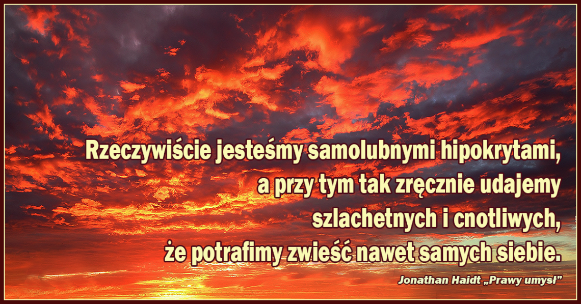 Rzeczywiście jesteśmy samolubnymi hipokrytami, a przy tym tak zręcznie udajemy szlachetnych i cnotliwych, że potrafimy zwieść nawet samych siebie.