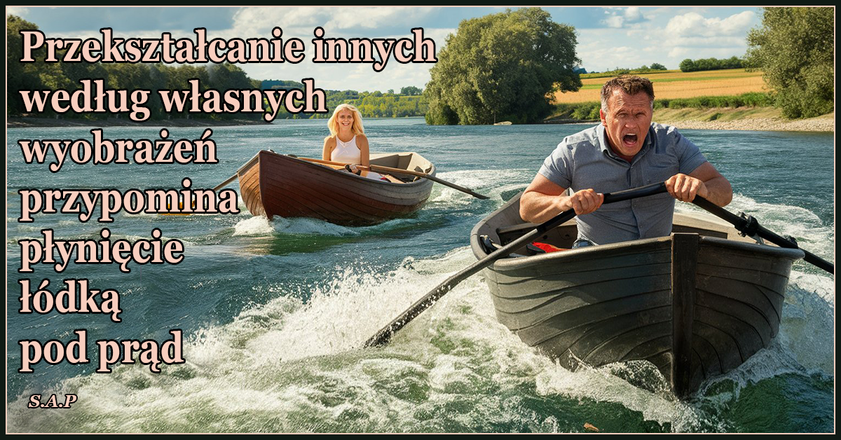 Przekształcanie innych według własnych wyobrażeń przypomina płynięcie łódką pod prąd.