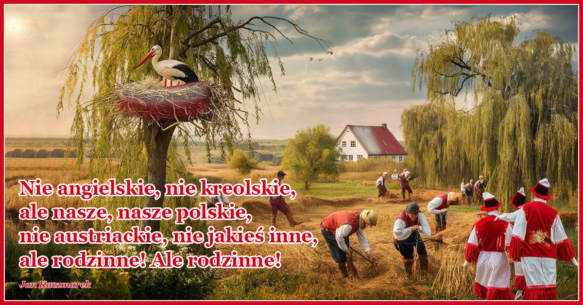 Nie angielskie, nie kreolskie, ale nasze, nasze polskie, nie austriackie, nie jakieś inne, ale rodzinne!