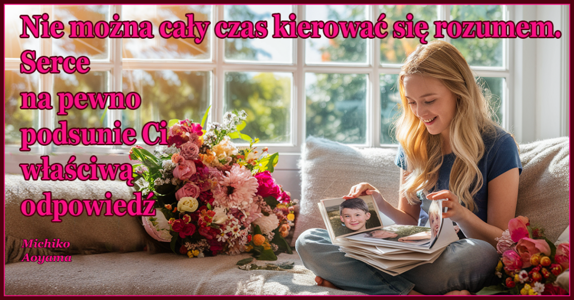 Nie można cały czas kierować się rozumem. Serce na pewno podsunie Ci właściwą odpowiedź.