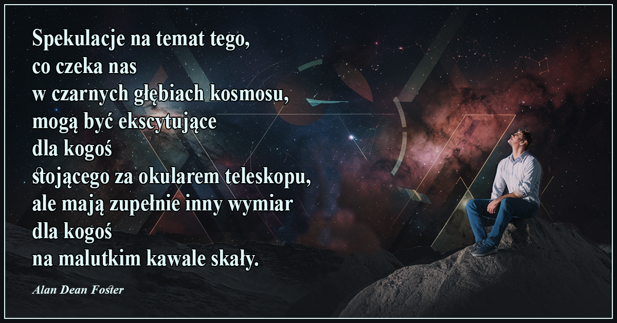 Spekulacje na temat tego, co czeka nas w czarnych głębiach kosmosu, mogą być ekscytujące dla kogoś stojącego za okularem teleskopu, ale mają zupełnie inny wymiar dla kogoś na malutkim kawale skały - Alan Dean Foster