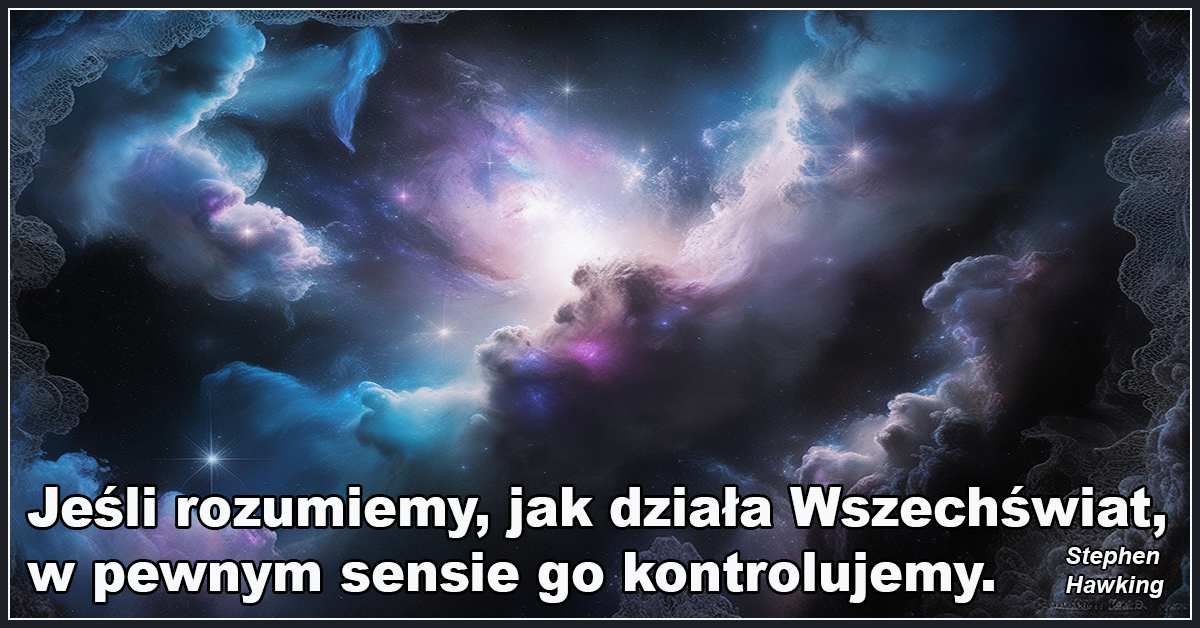Jeśli rozumiemy, jak działa Wszechświat, w pewnym sensie go kontrolujemy. - Stephen Hawking