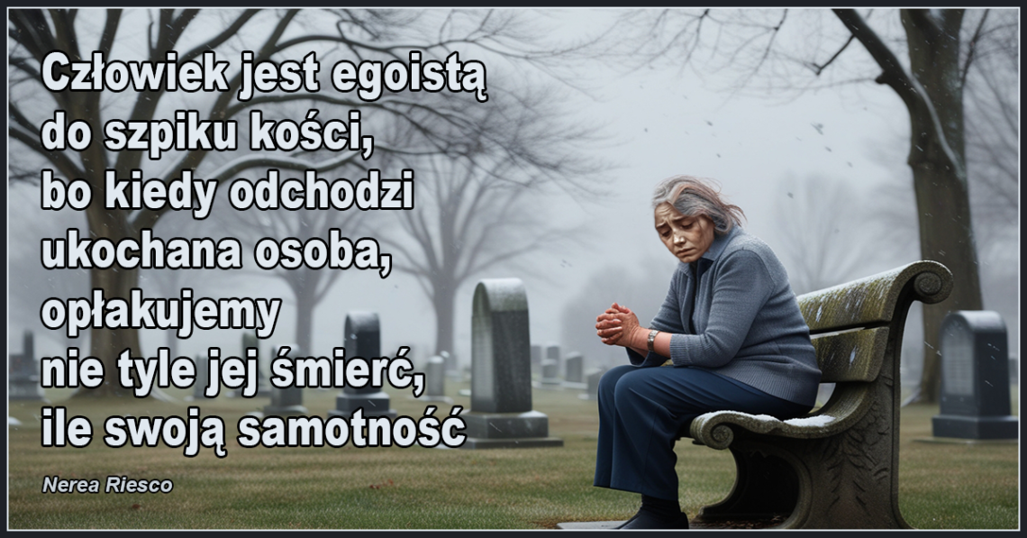 Człowiek jest egoistą do szpiku kości, bo kiedy odchodzi ukochana osoba, opłakujemy nie tyle jej śmierć, ile swoją samotność. - Nerea Riesco