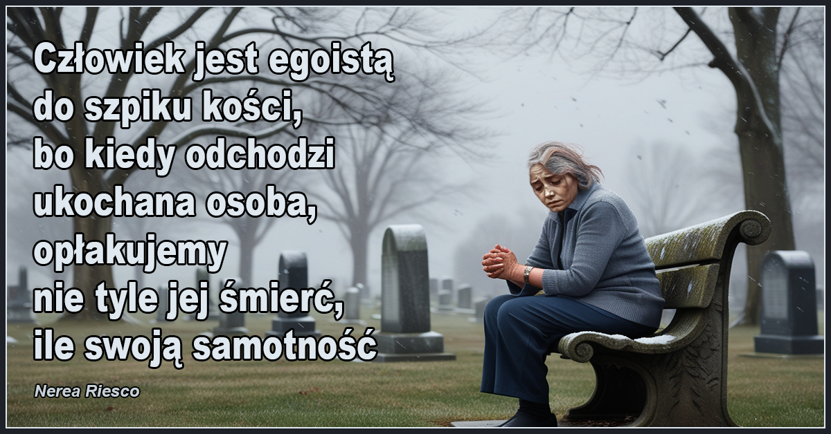 Człowiek jest egoistą do szpiku kości, bo kiedy odchodzi ukochana osoba, opłakujemy nie tyle jej śmierć, ile swoją samotność. - Nerea Riesco
