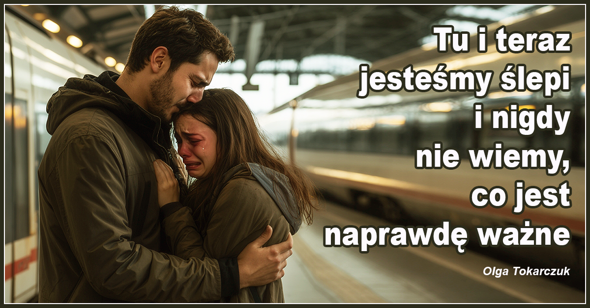Tu i teraz jesteśmy ślepi i nigdy nie wiemy, co jest naprawdę ważne. - Olga Tokarczuk