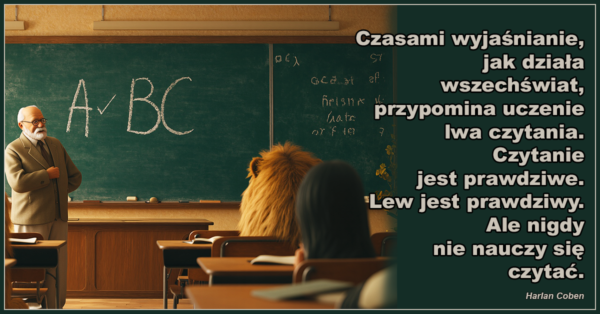 Czasami wyjaśnianie, jak działa wszechświat, przypomina uczenie lwa czytania. Czytanie jest prawdziwe. Lew jest prawdziwy. Ale nigdy nie nauczy się czytać. - Harlan Coben