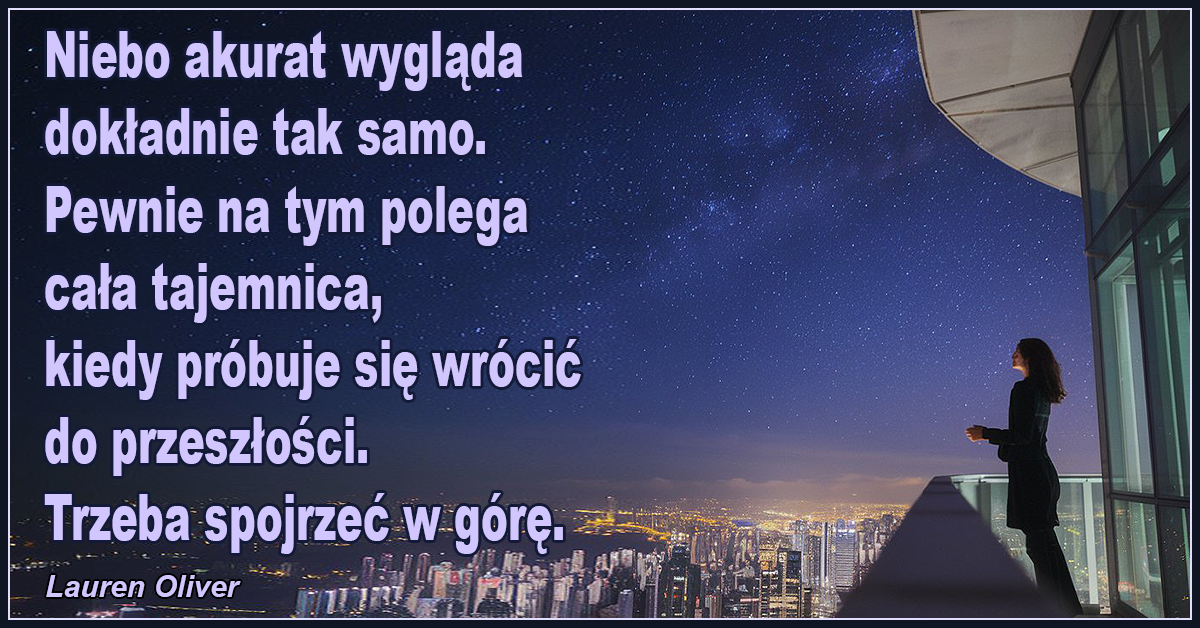 Niebo akurat wygląda dokładnie tak samo. Pewnie na tym polega cała tajemnica, kiedy próbuje się wrócić do przeszłości. Trzeba spojrzeć w górę. - Lauren Oliver