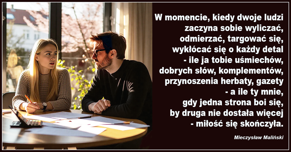 W momencie, kiedy dwoje ludzi zaczyna sobie wyliczać, odmierzać, targować się, wykłócać się o każdy detal – miłość się skończyła – Mieczysław Maliński.