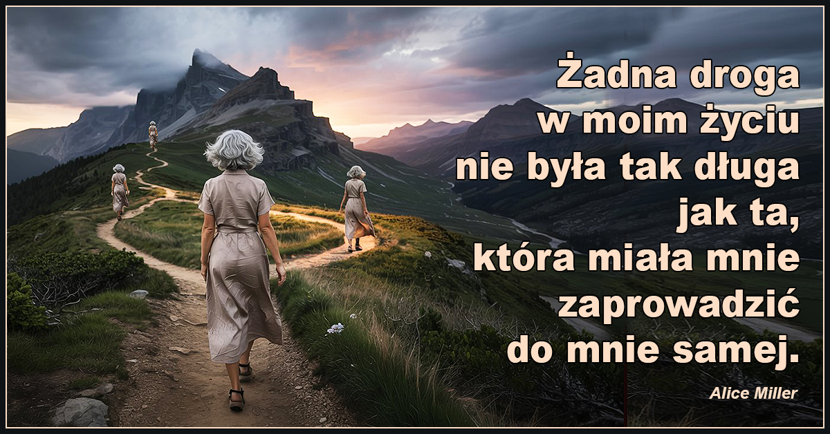 Żadna droga w moim życiu nie była tak długa jak ta, która miała mnie zaprowadzić do mnie samej. – Alice Miller.