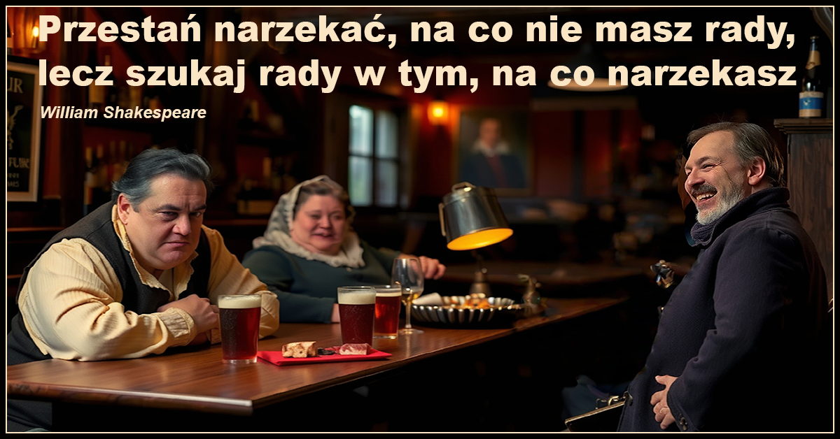 Przestań narzekać, na co nie masz rady, lecz szukaj rady w tym, na co narzekasz. - William Shakespeare