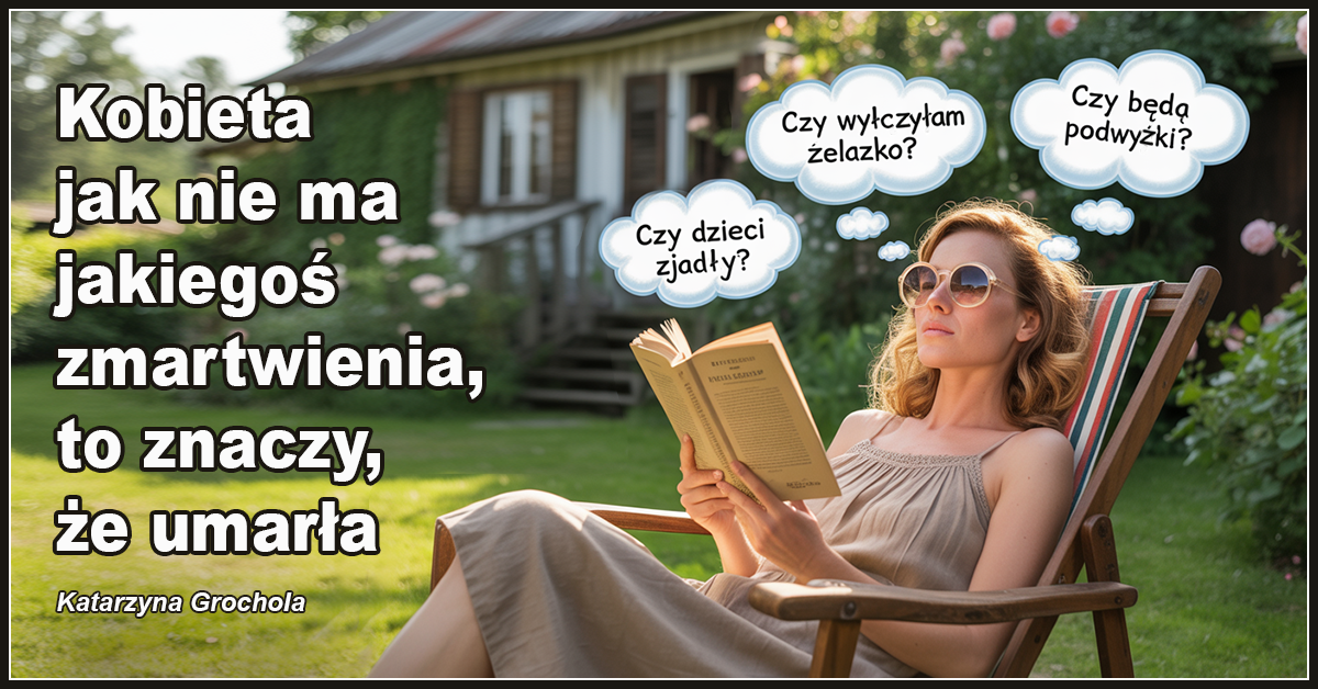Kobieta jak nie ma jakiegoś zmartwienia, to znaczy że umarła. – Katarzyna Grochola.