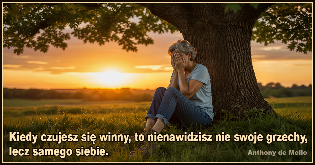 Kiedy czujesz się winny, to nienawidzisz nie swoje grzechy, lecz samego siebie. - Anthony de Mello